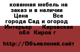 кованная мебель на заказ и в наличии › Цена ­ 25 000 - Все города Сад и огород » Интерьер   . Кировская обл.,Киров г.